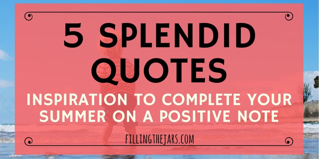 5 Splendid Quotes to Complete Your Summer | { A Few More Summer Inspirational Quotes } Get inspired to enjoy the end of summer and prepare for the “new beginning” feeling of the end of August. | www.fillingthejars.com