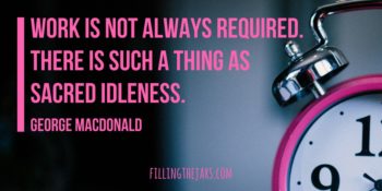 “Work is not always required. There is such a thing as sacred idleness.” -- George MacDonald, Scottish novelist and poet, 1824-1905 | { A Few More Summer Inspirational Quotes } Get inspired to enjoy the end of summer and prepare for the “new beginning” feeling of the end of August. | www.fillingthejars.com