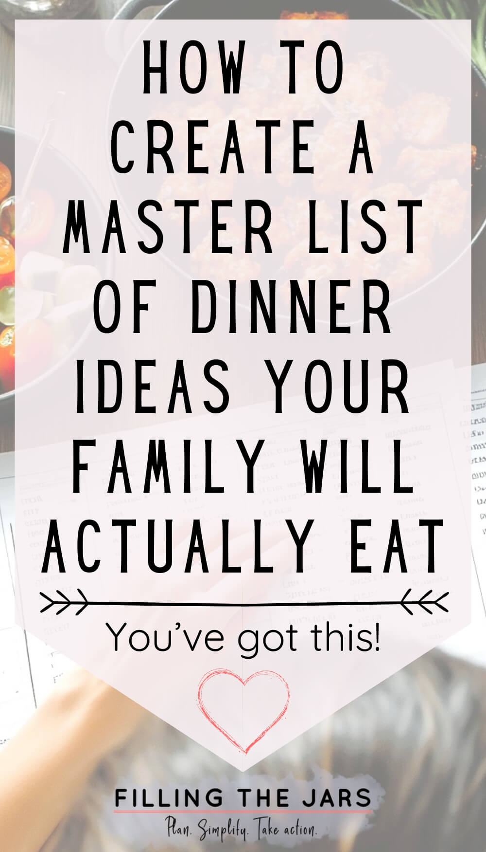 Vertical graphic that reads ‘How to create a master list of dinner ideas your family will actually eat’ and You’ve got this’ with a small heart and arrows. The text overlays a softly blurred background of hands writing on papers in a kitchen setting, building a practical master list of dinner ideas for everyday meals.